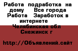 Работа (подработка) на дому   - Все города Работа » Заработок в интернете   . Челябинская обл.,Снежинск г.